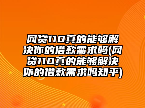 網(wǎng)貸110真的能夠解決你的借款需求嗎(網(wǎng)貸110真的能夠解決你的借款需求嗎知乎)