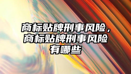 商標貼牌刑事風險，商標貼牌刑事風險有哪些