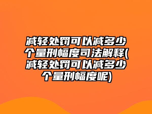 減輕處罰可以減多少個量刑幅度司法解釋(減輕處罰可以減多少個量刑幅度呢)