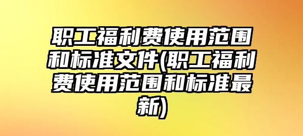 職工福利費使用范圍和標準文件(職工福利費使用范圍和標準最新)