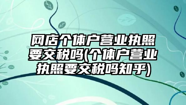 網店個體戶營業執照要交稅嗎(個體戶營業執照要交稅嗎知乎)