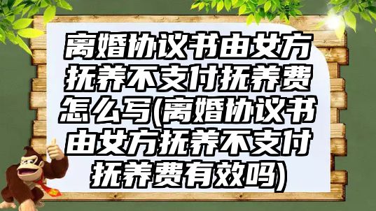 離婚協(xié)議書由女方撫養(yǎng)不支付撫養(yǎng)費(fèi)怎么寫(離婚協(xié)議書由女方撫養(yǎng)不支付撫養(yǎng)費(fèi)有效嗎)