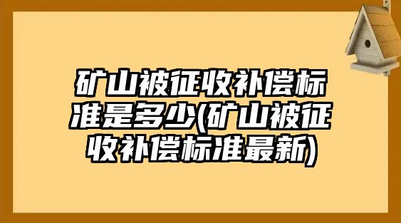 礦山被征收補償標準是多少(礦山被征收補償標準最新)