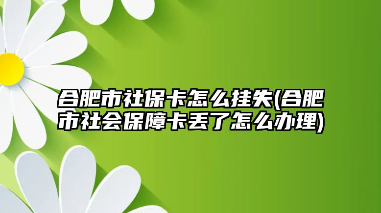 合肥市社保卡怎么掛失(合肥市社會保障卡丟了怎么辦理)