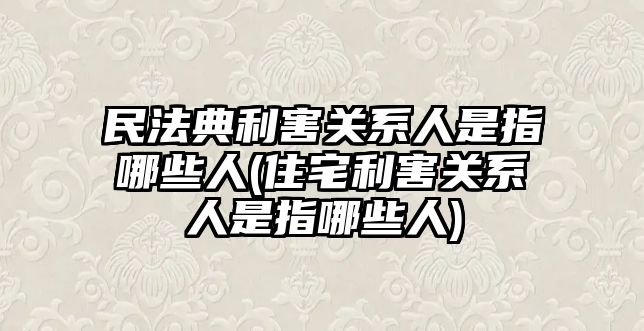 民法典利害關系人是指哪些人(住宅利害關系人是指哪些人)