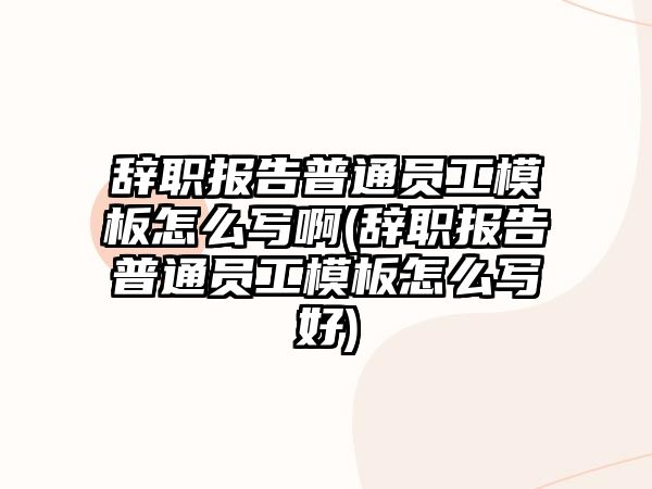 辭職報告普通員工模板怎么寫啊(辭職報告普通員工模板怎么寫好)