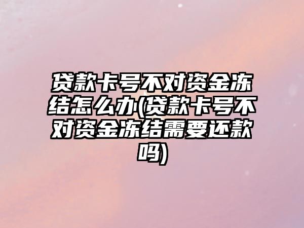 貸款卡號不對資金凍結怎么辦(貸款卡號不對資金凍結需要還款嗎)