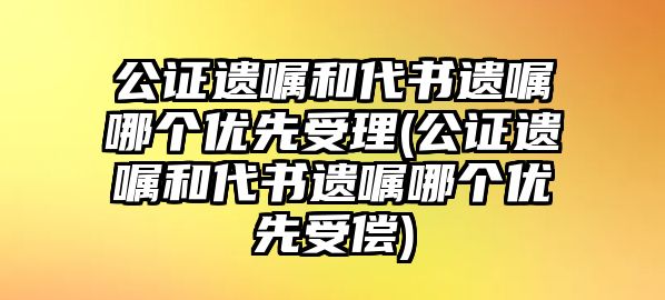 公證遺囑和代書(shū)遺囑哪個(gè)優(yōu)先受理(公證遺囑和代書(shū)遺囑哪個(gè)優(yōu)先受償)