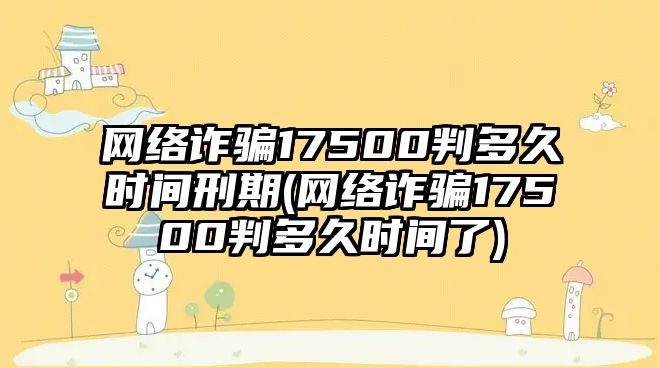 網絡詐騙17500判多久時間刑期(網絡詐騙17500判多久時間了)