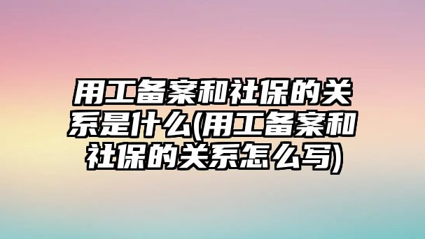 用工備案和社保的關系是什么(用工備案和社保的關系怎么寫)