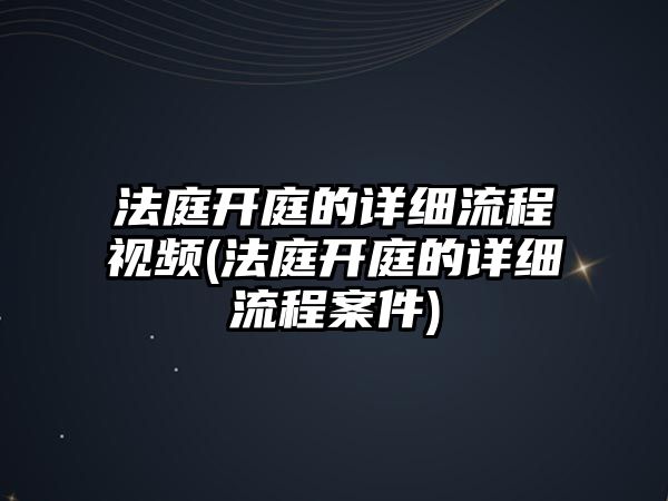 法庭開庭的詳細(xì)流程視頻(法庭開庭的詳細(xì)流程案件)