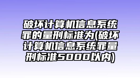 破壞計算機信息系統罪的量刑標準為(破壞計算機信息系統罪量刑標準5000以內)