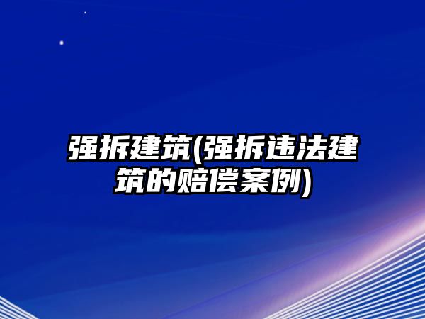 強(qiáng)拆建筑(強(qiáng)拆違法建筑的賠償案例)