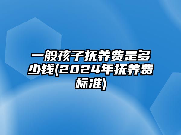 一般孩子撫養(yǎng)費(fèi)是多少錢(2024年撫養(yǎng)費(fèi)標(biāo)準(zhǔn))