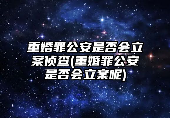 重婚罪公安是否會立案偵查(重婚罪公安是否會立案呢)