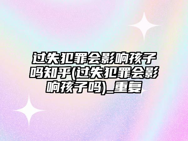 過失犯罪會影響孩子嗎知乎(過失犯罪會影響孩子嗎)_重復