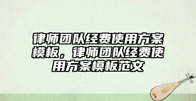 律師團隊經費使用方案模板，律師團隊經費使用方案模板范文