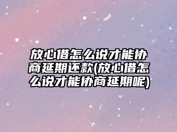 放心借怎么說才能協商延期還款(放心借怎么說才能協商延期呢)