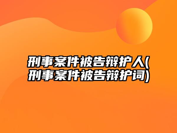 刑事案件被告辯護人(刑事案件被告辯護詞)