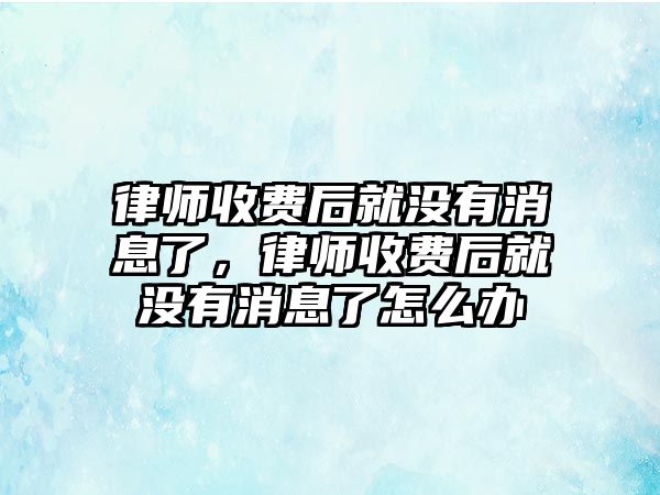 律師收費(fèi)后就沒有消息了，律師收費(fèi)后就沒有消息了怎么辦