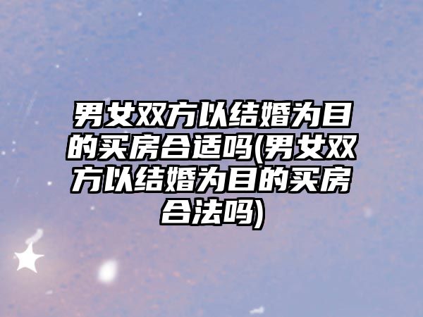 男女雙方以結婚為目的買房合適嗎(男女雙方以結婚為目的買房合法嗎)