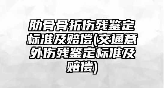 肋骨骨折傷殘鑒定標準及賠償(交通意外傷殘鑒定標準及賠償)