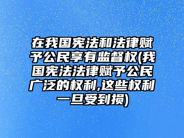 在我國憲法和法律賦予公民享有監督權(我國憲法法律賦予公民廣泛的權利,這些權利一旦受到損)