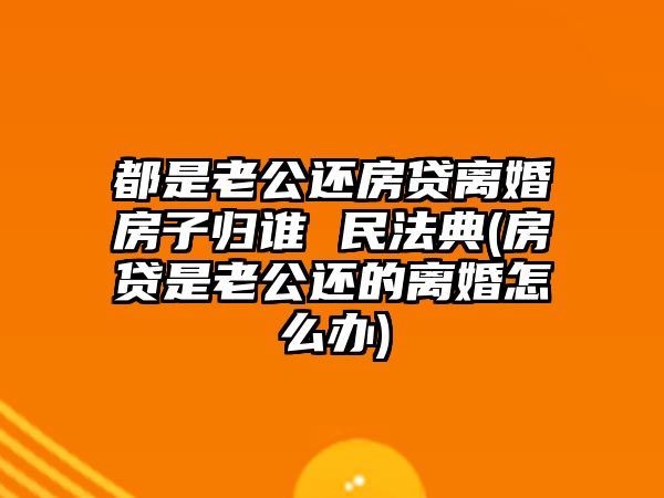 都是老公還房貸離婚房子歸誰(shuí) 民法典(房貸是老公還的離婚怎么辦)