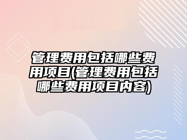 管理費用包括哪些費用項目(管理費用包括哪些費用項目內容)