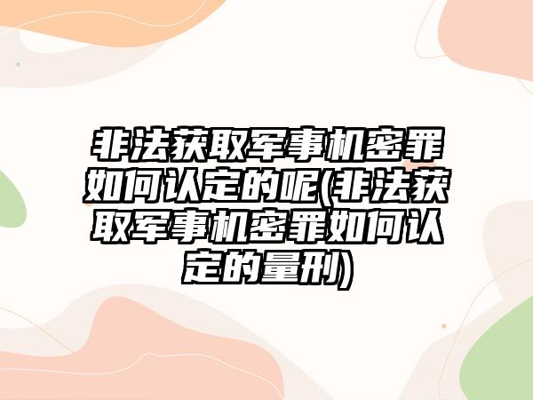 非法獲取軍事機密罪如何認定的呢(非法獲取軍事機密罪如何認定的量刑)