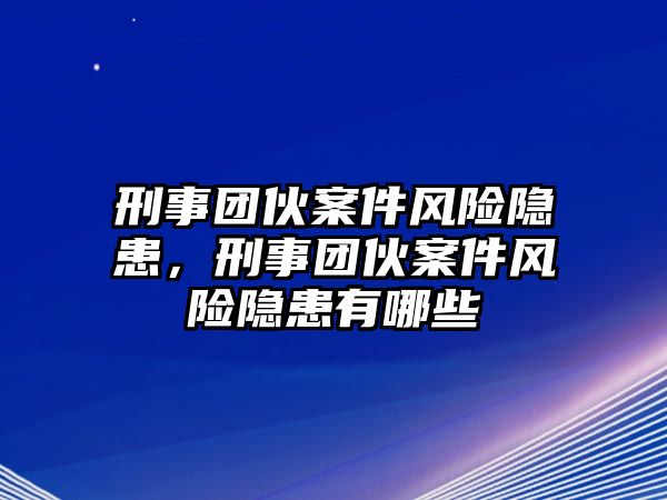 刑事團伙案件風險隱患，刑事團伙案件風險隱患有哪些