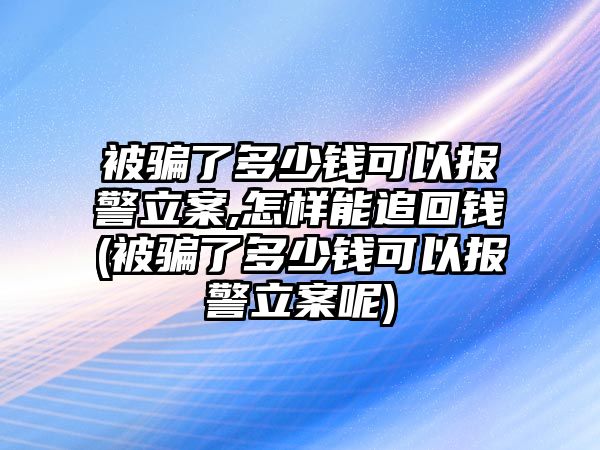 被騙了多少錢可以報警立案,怎樣能追回錢(被騙了多少錢可以報警立案呢)