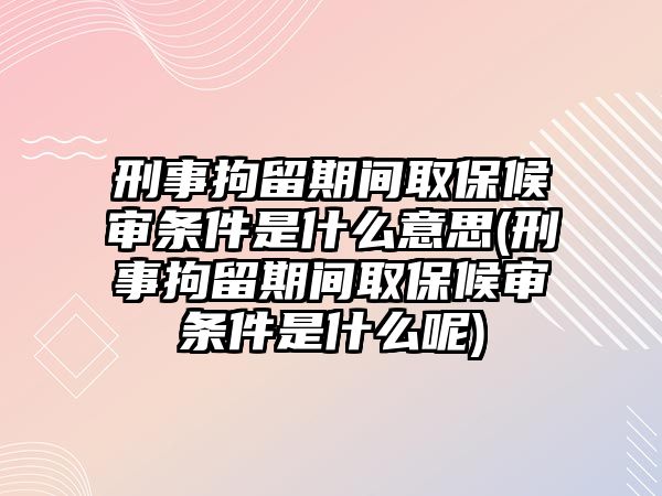 刑事拘留期間取保候?qū)彈l件是什么意思(刑事拘留期間取保候?qū)彈l件是什么呢)