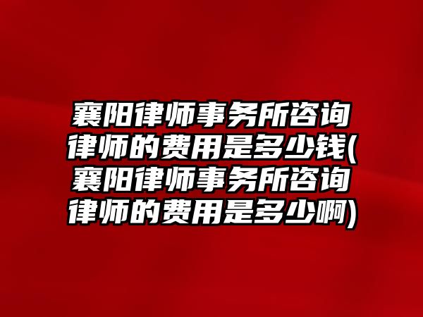 襄陽律師事務(wù)所咨詢律師的費用是多少錢(襄陽律師事務(wù)所咨詢律師的費用是多少啊)