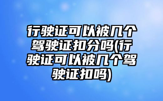 行駛證可以被幾個駕駛證扣分嗎(行駛證可以被幾個駕駛證扣嗎)