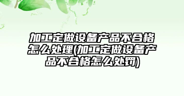 加工定做設備產品不合格怎么處理(加工定做設備產品不合格怎么處罰)