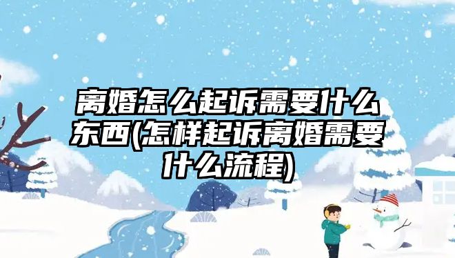 離婚怎么起訴需要什么東西(怎樣起訴離婚需要什么流程)