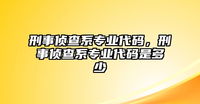 刑事偵查系專業(yè)代碼，刑事偵查系專業(yè)代碼是多少