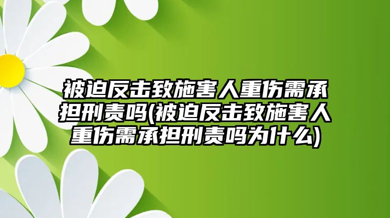 被迫反擊致施害人重傷需承擔刑責嗎(被迫反擊致施害人重傷需承擔刑責嗎為什么)