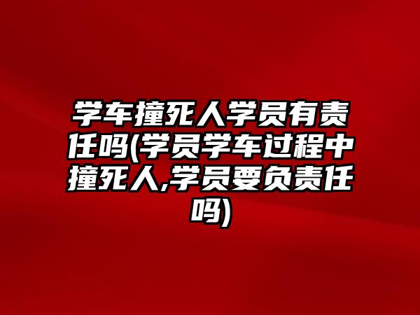 學車撞死人學員有責任嗎(學員學車過程中撞死人,學員要負責任嗎)