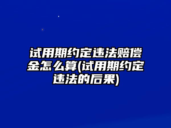 試用期約定違法賠償金怎么算(試用期約定違法的后果)