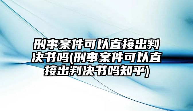 刑事案件可以直接出判決書(shū)嗎(刑事案件可以直接出判決書(shū)嗎知乎)