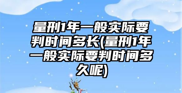 量刑1年一般實(shí)際要判時(shí)間多長(zhǎng)(量刑1年一般實(shí)際要判時(shí)間多久呢)