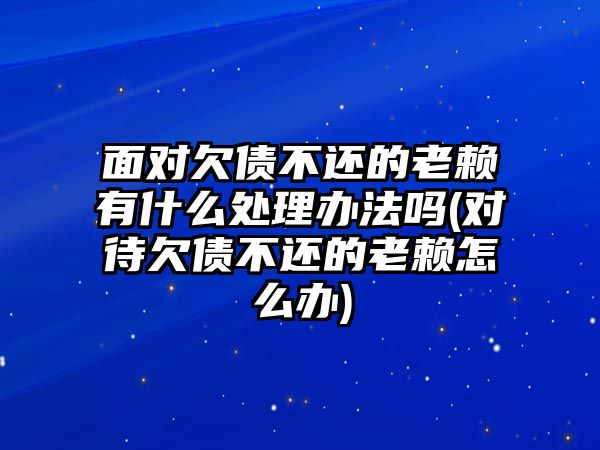 面對欠債不還的老賴有什么處理辦法嗎(對待欠債不還的老賴怎么辦)