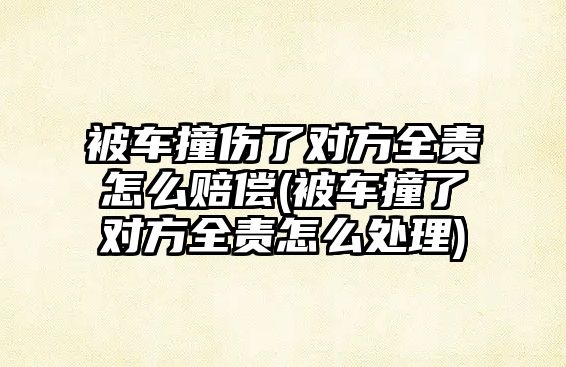 被車撞傷了對方全責怎么賠償(被車撞了對方全責怎么處理)