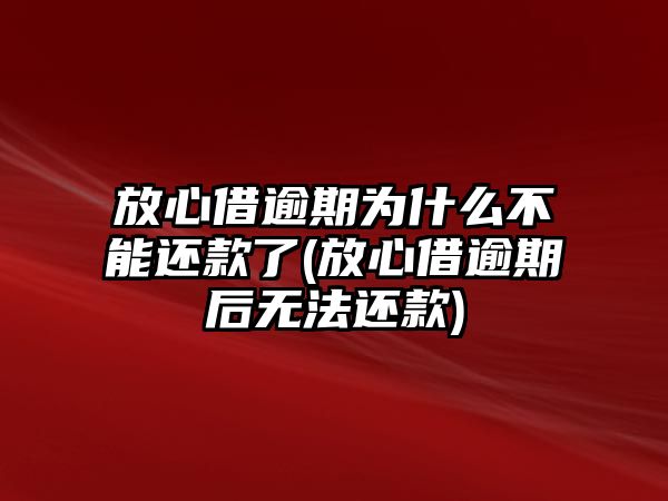 放心借逾期為什么不能還款了(放心借逾期后無法還款)