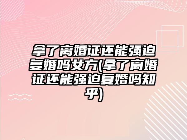 拿了離婚證還能強迫復婚嗎女方(拿了離婚證還能強迫復婚嗎知乎)