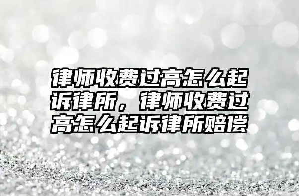 律師收費(fèi)過高怎么起訴律所，律師收費(fèi)過高怎么起訴律所賠償