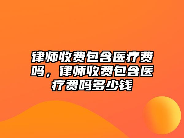 律師收費包含醫療費嗎，律師收費包含醫療費嗎多少錢