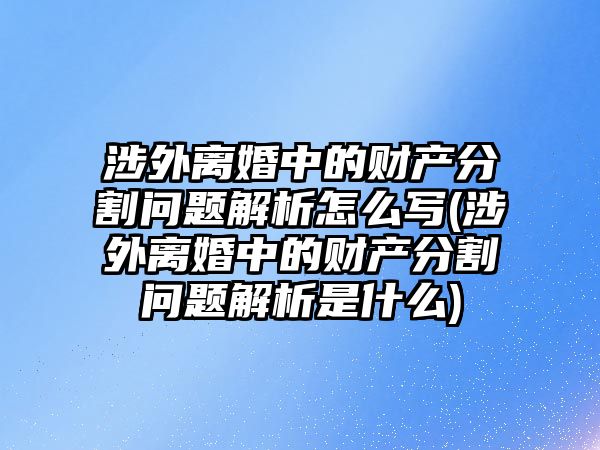 涉外離婚中的財(cái)產(chǎn)分割問(wèn)題解析怎么寫(涉外離婚中的財(cái)產(chǎn)分割問(wèn)題解析是什么)